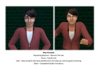 Rhys PlumbobPopularity/pleasure – Become The LawPisces – 6,8,10,1,10Likes – Boys and girls who wear jewellery but not make-up, and are good at cleaningOther – Completed Golden Trio Bonus