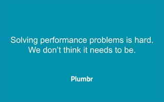 Solving performance problems is hard.
We don’t think it needs to be.
 