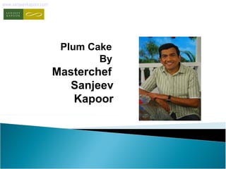 www.sanjeevkapoor.com 
Plum Cake 
By 
Masterchef 
Sanjeev 
Kapoor 
 