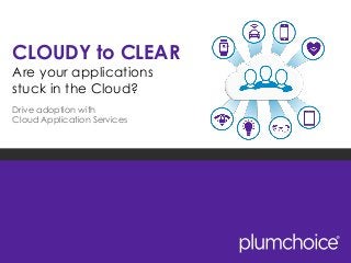 CLOUDY to CLEAR 
Are your applications 
stuck in the Cloud? 
Drive adoption with Cloud Application Services  