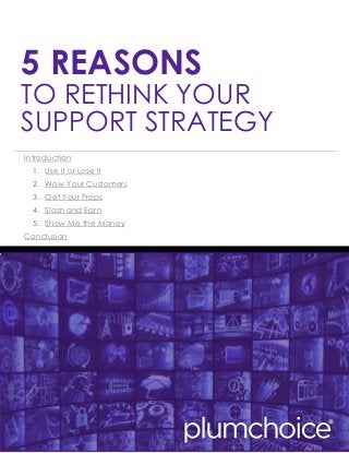 5 REASONS
TO RETHINK YOUR
SUPPORT STRATEGY
Introduction
1. Use it or Lose It
2. Wow Your Customers
3. Get Your Props
4. Slash and Earn
5. Show Me the Money
Conclusion
 