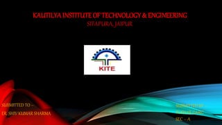 KAUTILYA INSTITUTE OF TECHNOLOGY & ENGINEERING
SITAPURA, JAIPUR
SUBMITTED TO –
ER. SHIV KUMAR SHARMA
SUBMITTED BY –
TUSHAR GARG
SEC – A
 