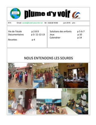 1
N°4 Email : ecole@fustel-yaounde.net tél : 2 22 22 16 02 juin 2016 prix :
:
Vie de l’école p 2-8-9
Documentaires p 3- 11-12-13
Recettes p 4
NOUS ENTENDONS LES SOURDS
Figure 1
Solutions des enfants p 5-6-7
Jeux p 10
Calendrier p 14
FUSTEL
 