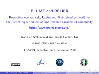 PLUME and RELIER
  Promoting economicaL, Useful and Maintained softwarE for
the French higher education and research (academic) community
                          http://www.projet-plume.org/

               Jean-Luc Archimbaud and Teresa Gomez-Diaz

                            PLUME, CNRS – UREC and LIGM


                 FOSSa’09, Grenoble, 17-18 november 2009




JLA – TGD (PLUME, CNRS)            PLUME and RELIER        FOSSa’09   1 / 16
 