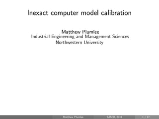 Inexact computer model calibration
Matthew Plumlee
Industrial Engineering and Management Sciences
Northwestern University
Matthew Plumlee SAMSI, 2018 1 / 17
 