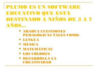 PLUMO ES UN SOFTWARE
EDUCATIVO QUE ESTÁ
DESTINADO A NIÑOS DE 3 A 7
AÑOS…
      ABARCA CUESTIONES
       PEDAGÓGICAS TALES...