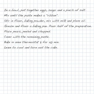 In a bowl, put together eggs, sugar and a pinch of salt.
Mix until the paste makes a "ribbon".
Stir in flour, baking powder, mix with milk and plum oil.
Grease and flour a baking pan. Pour half of the preparation.
Place pears, peeled and chopped.
Cover with the remaining paste.
Bake in oven thermostat 8 for 40 min.
Leave to cool and turn out the cake.
 