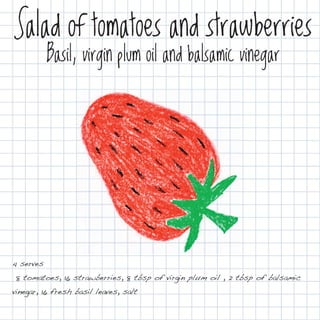 Salad of tomatoes and strawberries
           Basil, virgin plum oil and balsamic vinegar




4 serves
8 tomatoes, 16 strawberries, 8 tbsp of virgin plum oil , 2 tbsp of balsamic
vinegar, 16 fresh basil leaves, salt
 