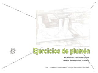 Ejercicios de plumón Arq. Francisco Hernández Spínola Taller de Representación Gráfica IV Fuente: AZUCHI, Minoru. “Architectural Marker Techniques.” Ed. Architectural Press, 1995. 