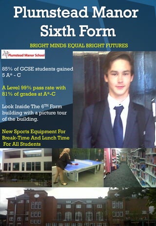 BRIGHT MINDS EQUAL BRIGHT FUTURES
85% of GCSE students gained
5 A* - C
A Level 99% pass rate with
81% of grades at A*-C
Look Inside The 6TH Form
building with a picture tour
of the building.
New Sports Equipment For
Break-Time And Lunch Time
For All Students
 