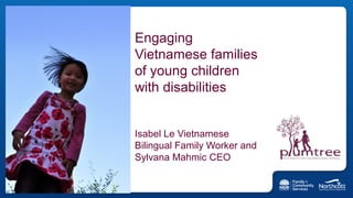 Engaging
Vietnamese families
of young children
with disabilities
Isabel Le Vietnamese
Bilingual Family Worker and
Sylvana Mahmic CEO
 