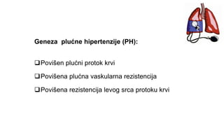 Geneza plućne hipertenzije (PH):
Povišen plućni protok krvi
Povišena plućna vaskularna rezistencija
Povišena rezistencija levog srca protoku krvi
 