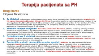 Inicijalna Th lekovima
1. Ca blokatori- indikovani su u pacijenata sa pozitivnim testom plućne vazoreaktivnosti. Daju se visoke doze Nifedipina 120-
240 mg/dan ili Amlodipina 20 mg/dan, Diltiazem 240-720 mg. Preporučljivo je početi sa malim dozama lekova- (nifedipin 30 mg
sporo otpuštajući 2x1, 60 mg diltiazema 3x1, 2,5 mg amlodipina. 1x1) i postepeno povećavati dozu do max. tolerišuće. Ovi leko vi
dovode do dramatične redukcije PAP, regresije hipertrofije DK, poboljšanog preživljavanja. Ali manje od 20% pacijenata su
responderi na Ca anagoniste. Kontrola na 3-4 meseca.
2. Endotelin receptor antagonisti- Bonsentan, Ambrisentan, Macinetnan. Oba leka povećavaju tolenaciju na napor.
Bonsentan se inicijalno daje 62,5 mg 2x1 prvih mesec dana a potom se prema potrebi povećava do 125 mg 2x1. Ambrisentan
inicijalno se daje 5 mg jednom dnevno, a može se povećati do 10 mg dnevno. Mora se pratiti jetrena funkcija jednom mesečno
tokom celog perioda davanja leka. Lekovi su kontraindikovani kod pacijenata na ciklosporinu ili gliburidu.
3. Fosfodiesteraza 5 inhibitori dovode do hidrolize cikličnog GMP. Koriste se Sildenafil u dozi od 3x20-80 mg i
Tadalafil u dozi 40 mg jednom dnevno. Najčešći nuz efekat je glavobolja. Koriste se još Vordenafil i Riociguat 2,5 mg 3x1. Ovi
lekovi se ne smeju kombinovati sa nitropreparatima.
4. Prostaciklin analozi i prostaciklin receptor agonisti: Beraprost prvi oralni stabilni i oralno aktivni
prostaciklin, Iloprost-popravlja simptome PH i toleranciju na napor za 10%. Daje se u dozi od 2.5-5 µg po inhalaciji putem
nebulizatora svaka 2 h. Ima kratak poluživot <30 min. Najčešća nuspojava je crvenilo i kašalj. Epoprostenol- daje se preko
centralnog venskog katetera i infuzione pumpe. Izaziva vazodilataciju, inhibiciju trombocita, inhibiciju rasta vaskularne gla tke
muskulature i ima inotropne efekte. Daje se u dozi od 25-40 ng/kg/min. Nuspojave su crvenilo, bol u vilici i dijareja. Treprostinil-
može se dati i.v., i.m. Ili s.c. u dozi od 75-150 ng/kg/min. Prostaciklin receptor agonist- Selexipag- deluje slično endogenom
prostaciklinu
 