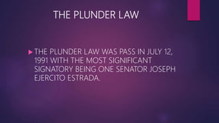THE PLUNDER LAW
 THE PLUNDER LAW WAS PASS IN JULY 12,
1991 WITH THE MOST SIGNIFICANT
SIGNATORY BEING ONE SENATOR JOSEPH
EJERCITO ESTRADA.
 