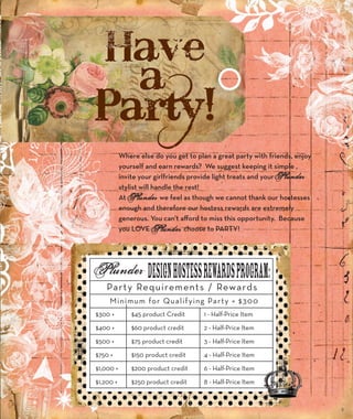 Where else do you get to plan a great party with friends, enjoy 
yourself and earn rewards? We suggest keeping it simple , 
invite your girlfriends provide light treats and your 
stylist will handle the rest! 
At we feel as though we cannot thank our hostesses 
enough and therefore our hostess rewards are extremely 
generous. You can’t afford to miss this opportunity. Because 
you LOVE choose to PARTY! 
Party Requirements / Rewards 
Minimum for Qualifying Party = $300 
$300 + 
$400 + 
$500 + 
$750 + 
$1,000 + 
$1,200 + 
$45 product Credit 
$60 product credit 
$75 product credit 
$150 product credit 
$200 product credit 
$250 product credit 
1 - Half-Price Item 
2 - Half-Price Item 
3 - Half-Price Item 
4 - Half-Price Item 
6 - Half-Price Item 
8 - Half-Price Item 
3 
 