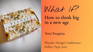What If?
How to think big
in a new age
Plunder Design Conference
Dallas | Sept 2021
Terri Trespicio
 