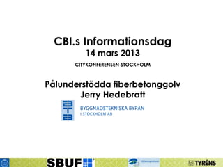CBI.s Informationsdag
         14 mars 2013
      CITYKONFERENSEN STOCKHOLM



Pålunderstödda fiberbetonggolv
       Jerry Hedebratt
 