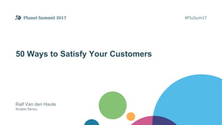 50 Ways to Satisfy Your Customers
Ralf Van den Haute
Scripto Sensu
 