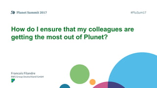 How do I ensure that my colleagues are
getting the most out of Plunet?
Francois Filandre
RWS Group Deutschland GmbH
 