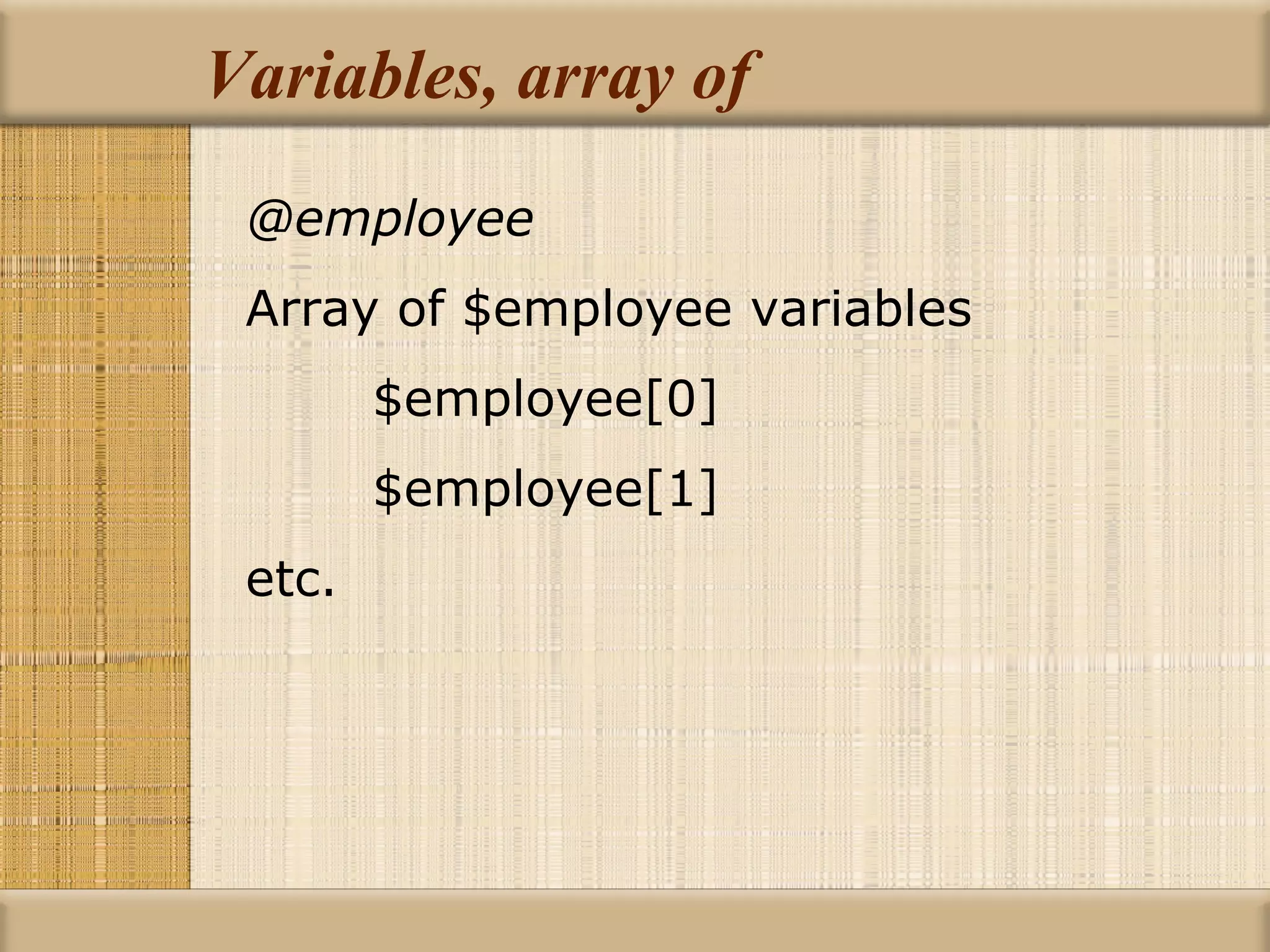 Variables, array of @employee Array of $employee variables $employee[0] $employee[1] etc. 