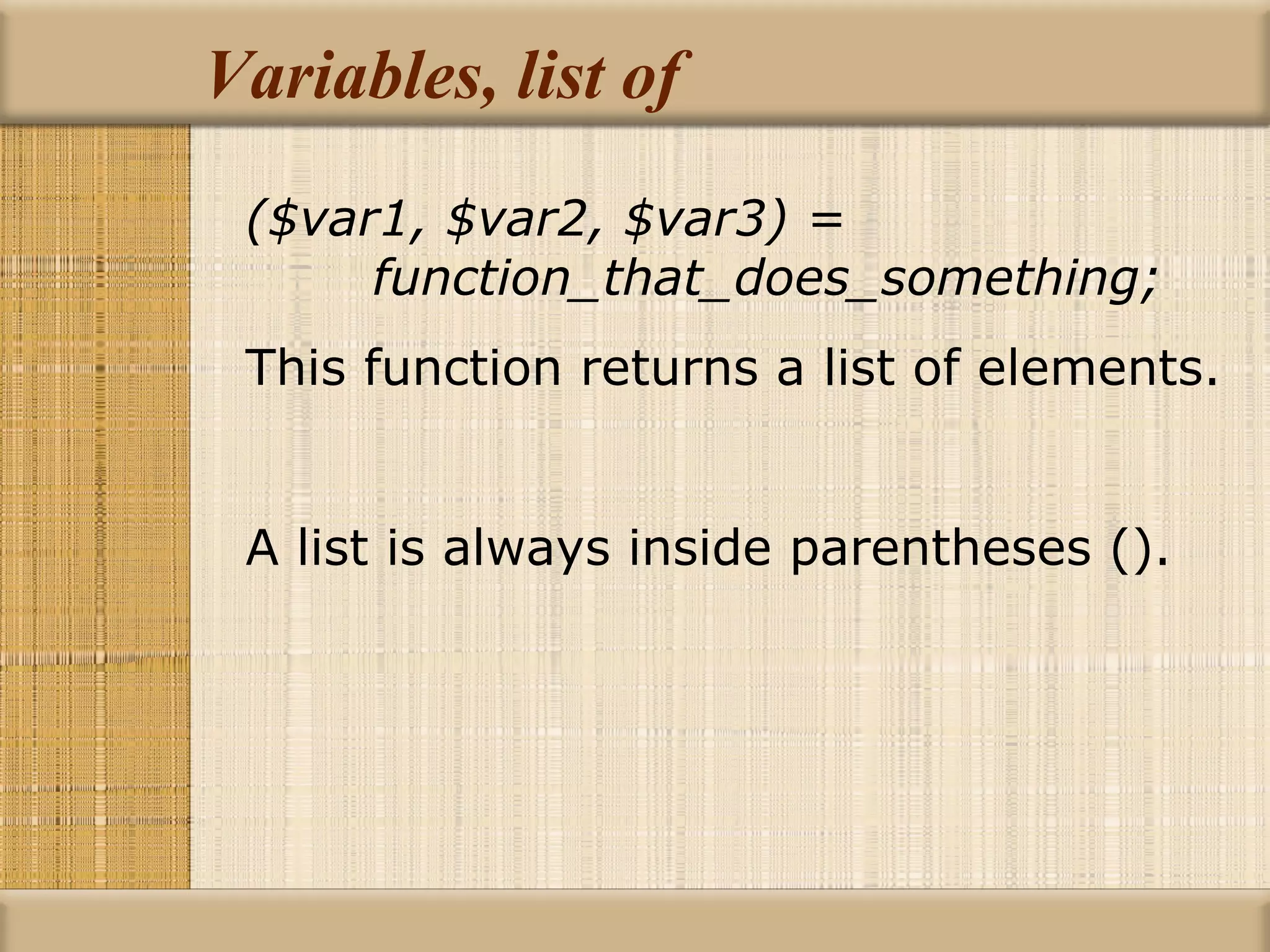 Variables, list of ($var1, $var2, $var3) = function_that_does_something; This function returns a list of elements. A list is always inside parentheses (). 