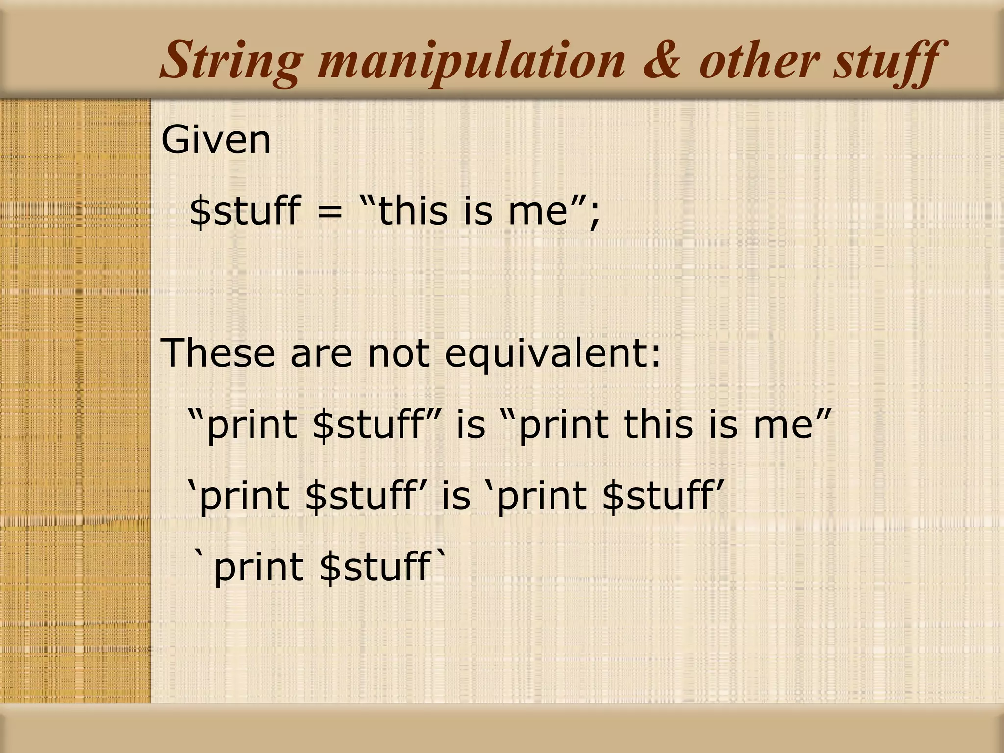 String manipulation & other stuff Given $stuff = “this is me”; These are not equivalent: “ print $stuff” is “print this is me” ‘ print $stuff’ is ‘print $stuff’ `print $stuff` 