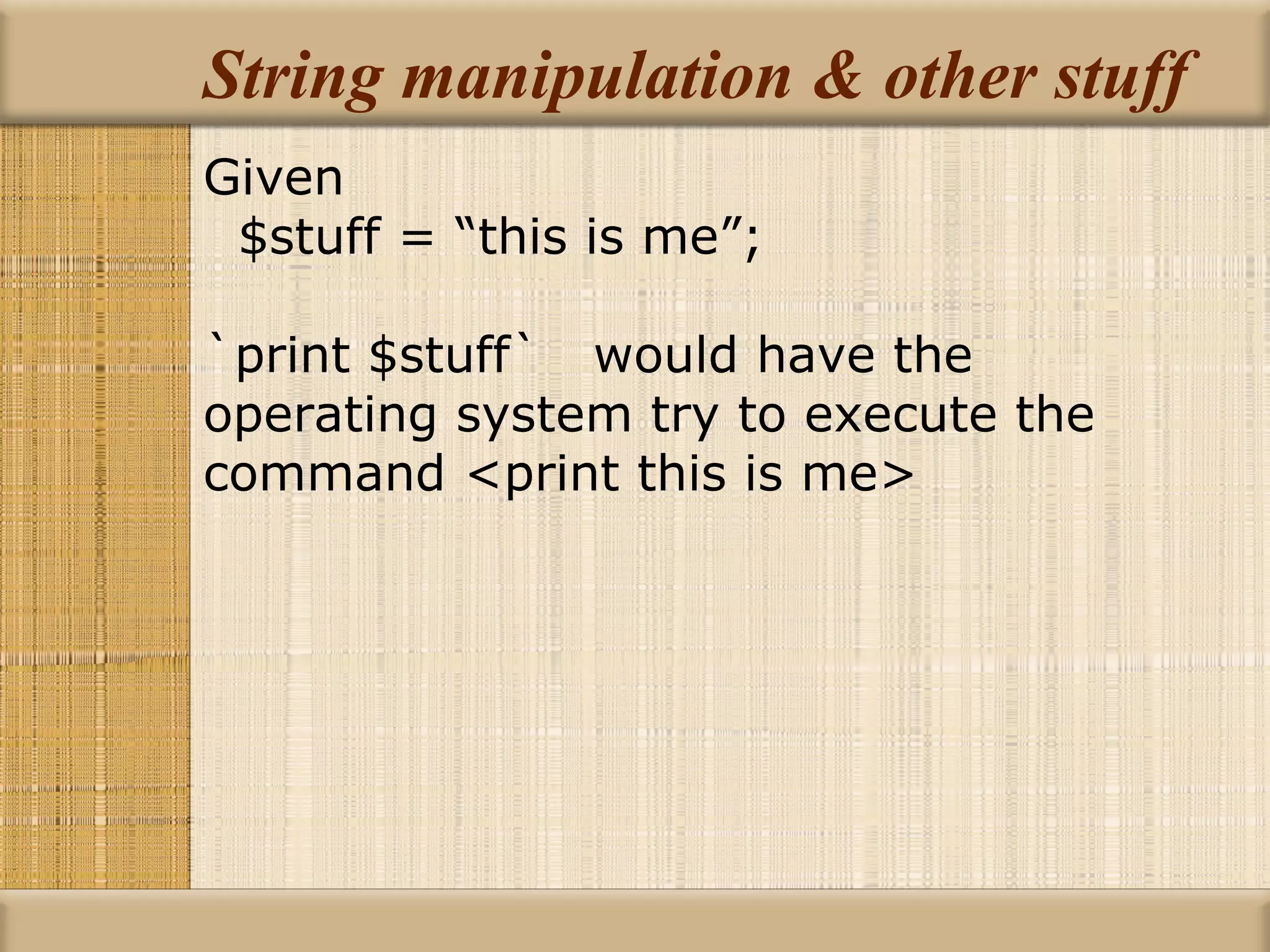 String manipulation & other stuff Given $stuff = “this is me”; `print $stuff`  would have the  operating system try to execute the command <print this is me> 