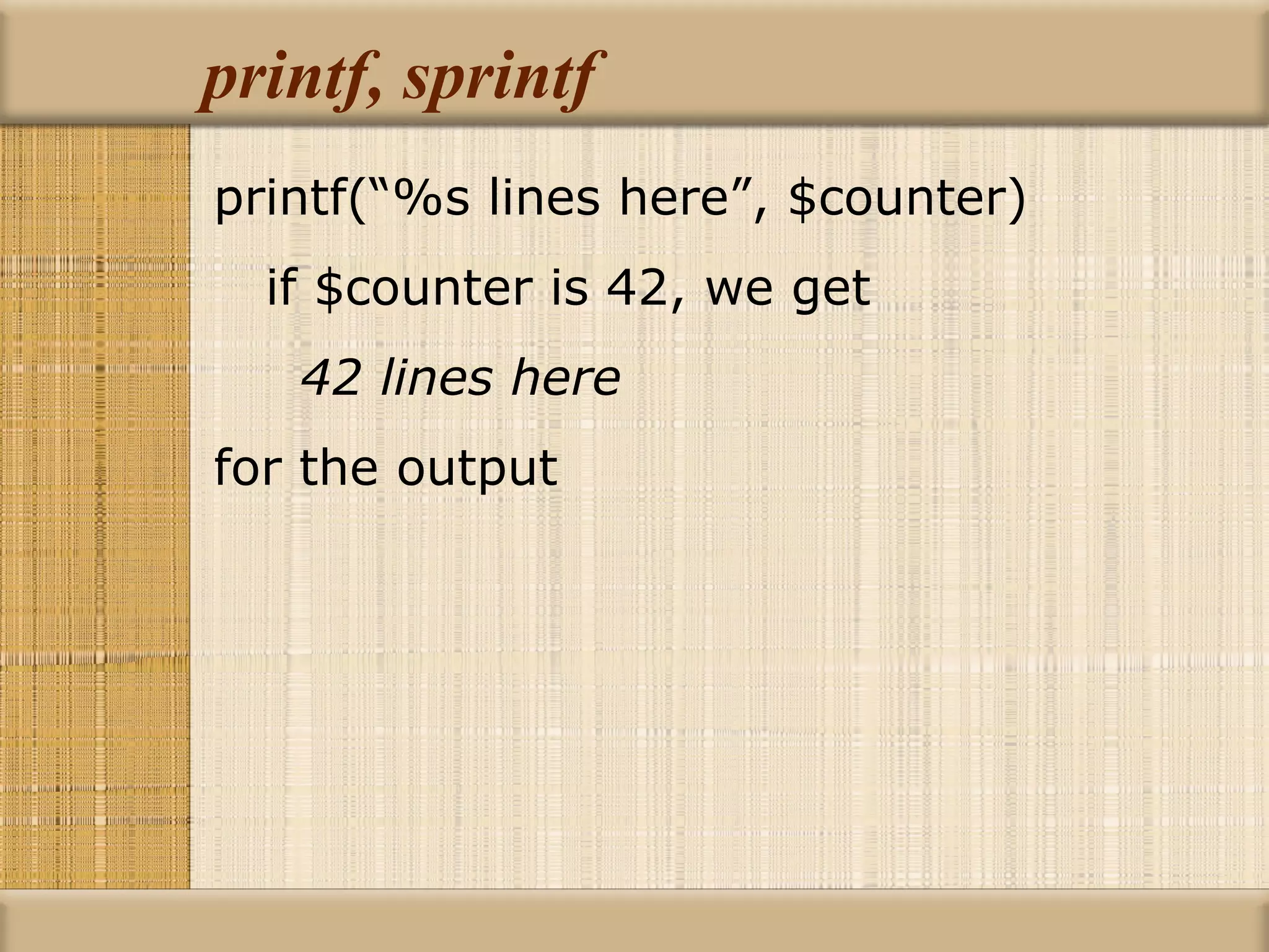 printf, sprintf printf(“%s lines here”, $counter) if $counter is 42, we get 42 lines here for the output 