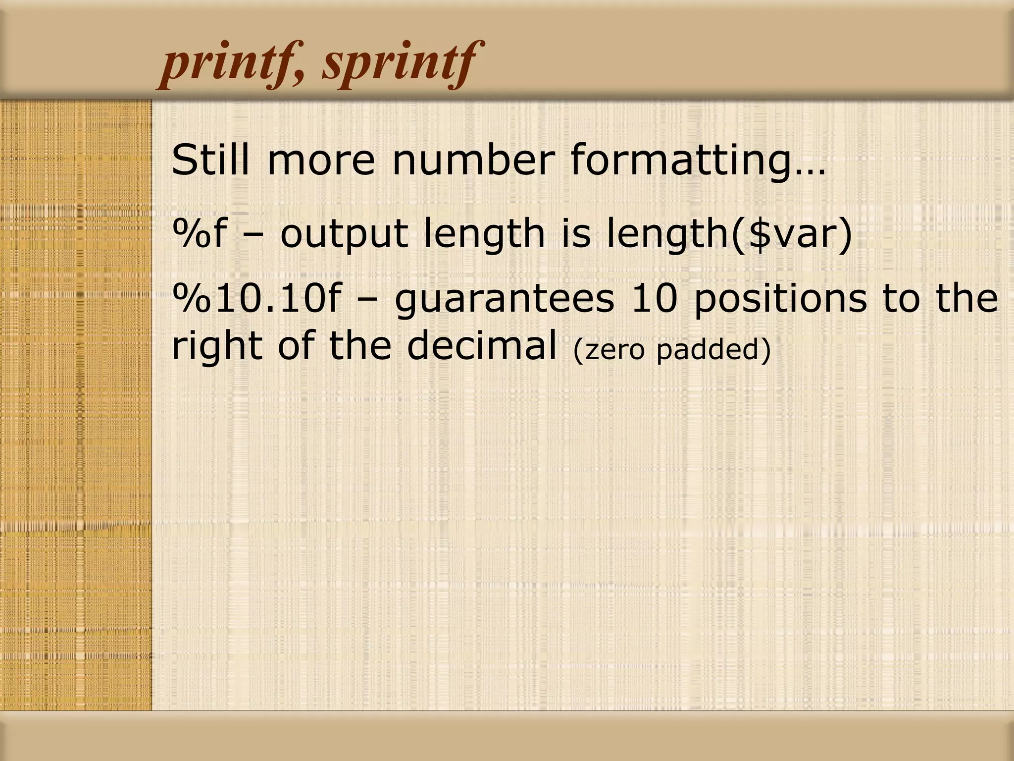 printf, sprintf Still more number formatting… %f – output length is length($var) %10.10f – guarantees 10 positions to the right of the decimal  (zero padded) 