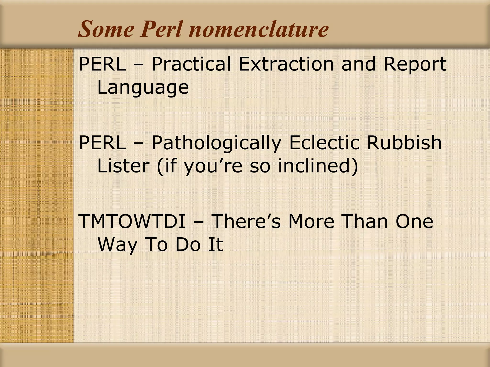 Some Perl nomenclature PERL – Practical Extraction and Report Language PERL – Pathologically Eclectic Rubbish Lister (if you’re so inclined) TMTOWTDI – There’s More Than One Way To Do It 