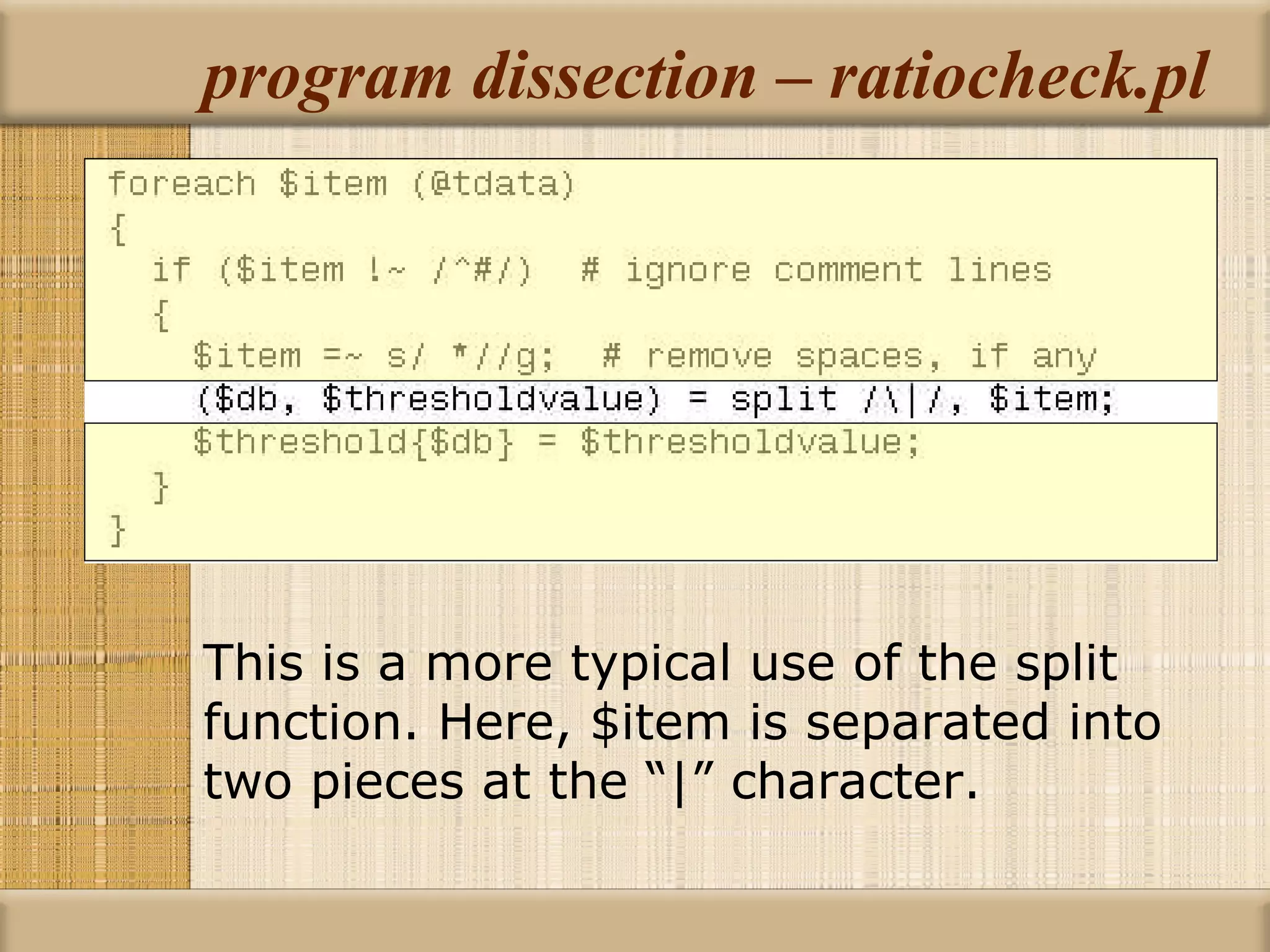 program dissection – ratiocheck.pl This is a more typical use of the split function. Here, $item is separated into two pieces at the “|” character. 