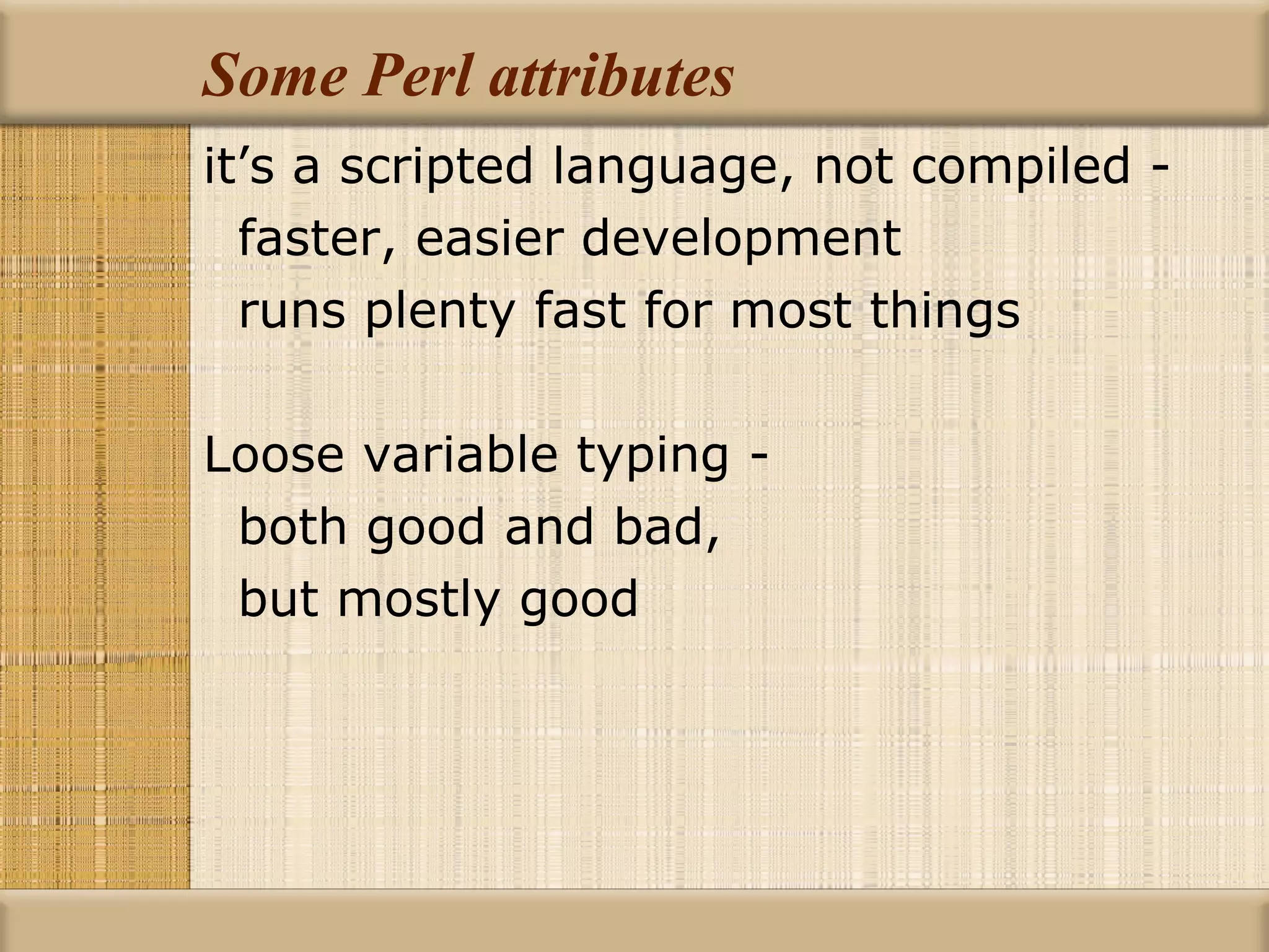 Some Perl attributes it’s a scripted language, not compiled - faster, easier development runs plenty fast for most things Loose variable typing - both good and bad, but mostly good 