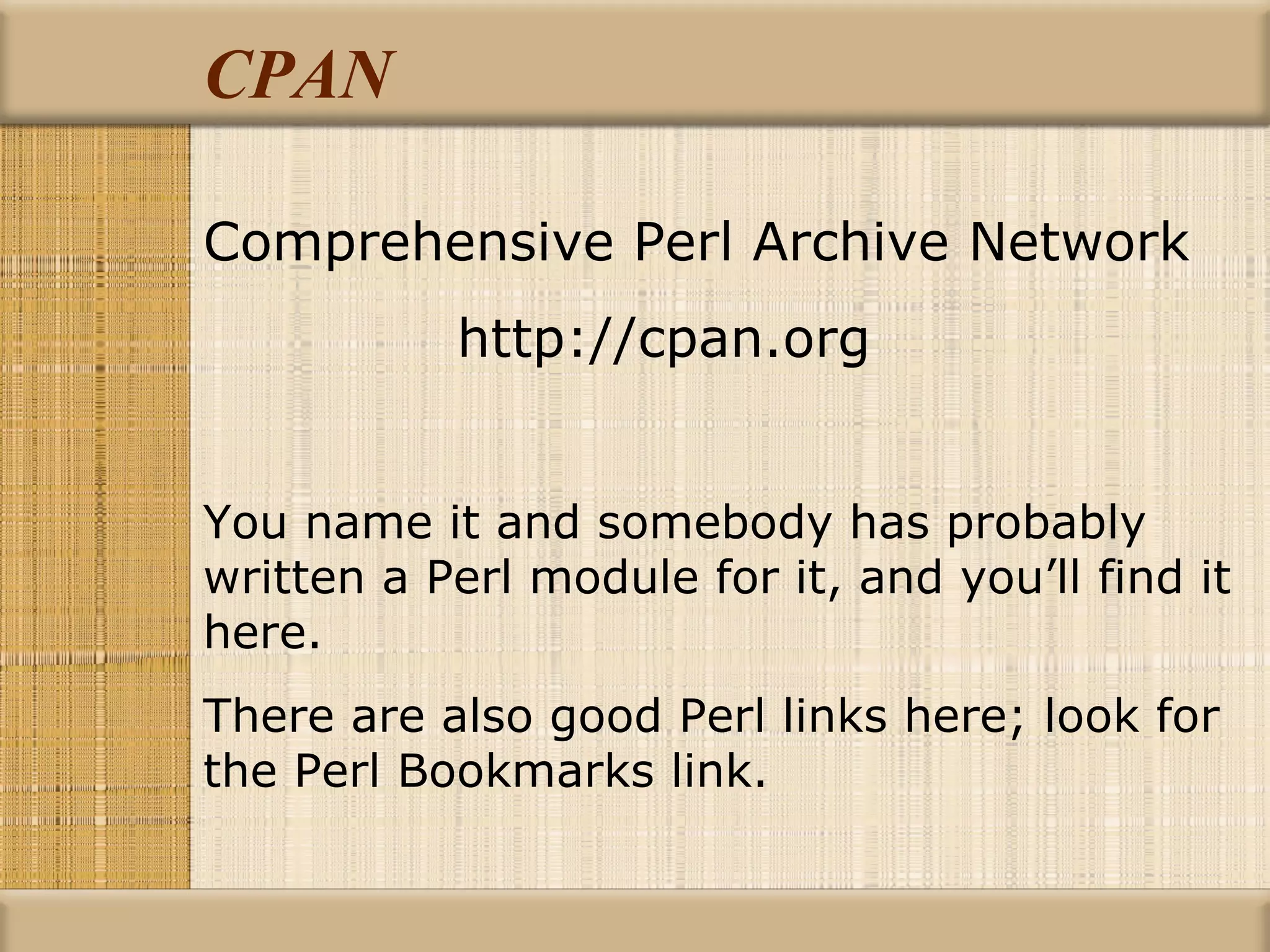 CPAN Comprehensive Perl Archive Network http://cpan.org You name it and somebody has probably written a Perl module for it, and you’ll find it here. There are also good Perl links here; look for the Perl Bookmarks link. 