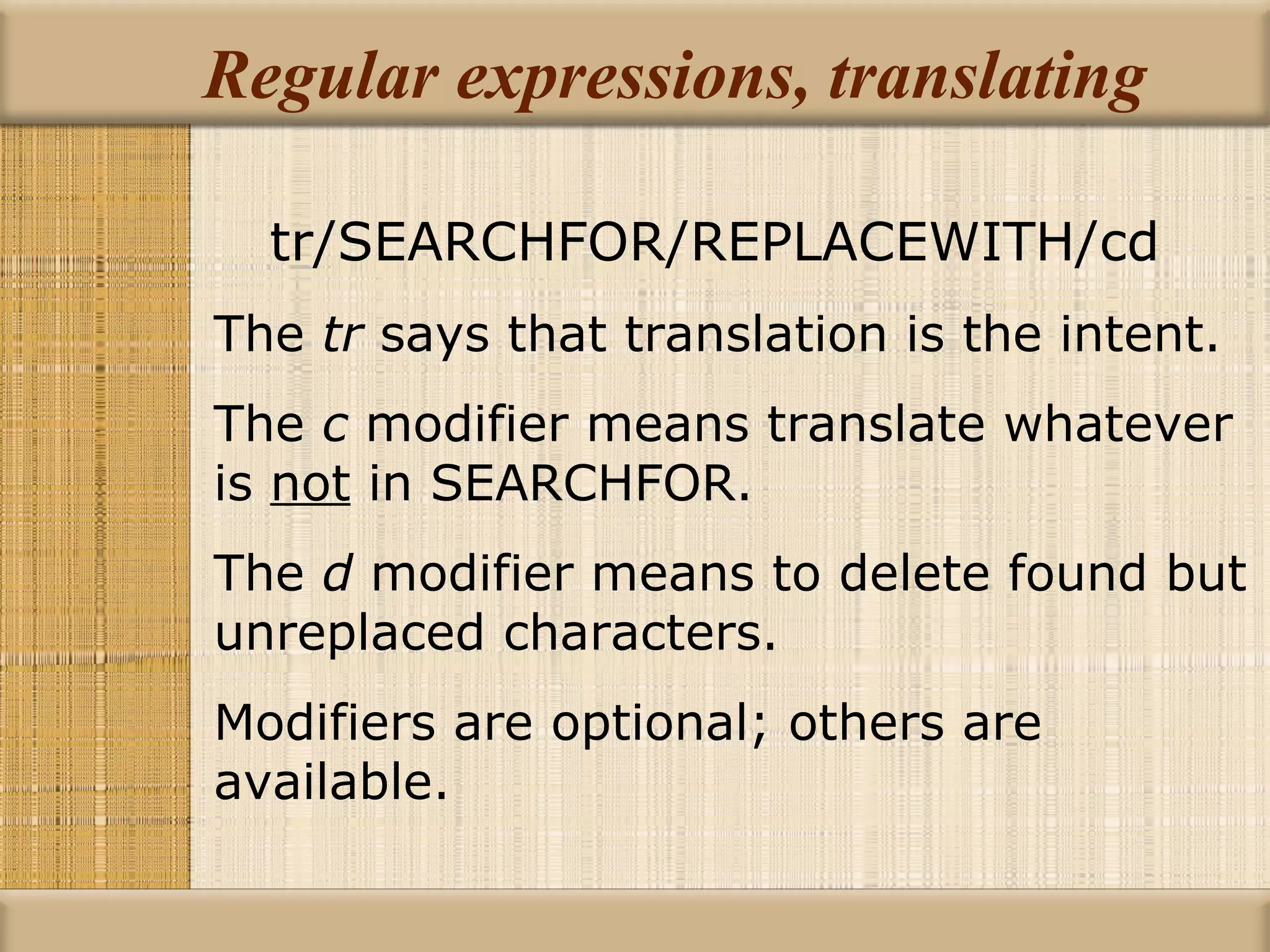 Regular expressions, translating tr/SEARCHFOR/REPLACEWITH/cd The  tr  says that translation is the intent. The  c  modifier means translate whatever is  not  in SEARCHFOR. The  d  modifier means to delete found but unreplaced characters. Modifiers are optional; others are available. 