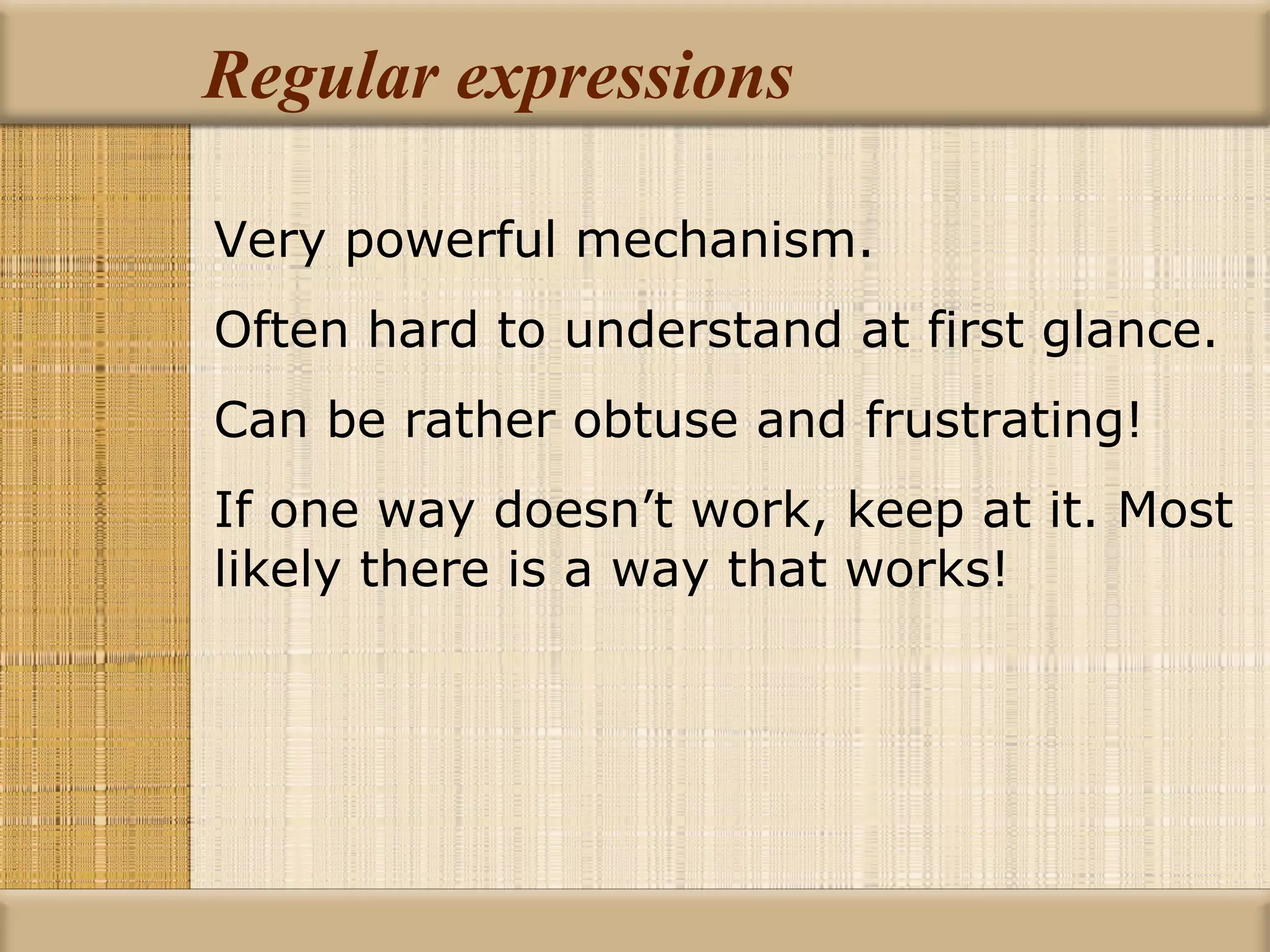 Regular expressions Very powerful mechanism. Often hard to understand at first glance. Can be rather obtuse and frustrating! If one way doesn’t work, keep at it. Most likely there is a way that works! 