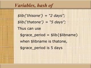 Variables, hash of $lib{‘thisone’} = “2 days”; $lib{‘thatone’} = “5 days”; Thus can use $grace_period = $lib{$libname} when $libname is thatone, $grace_period is 5 days 