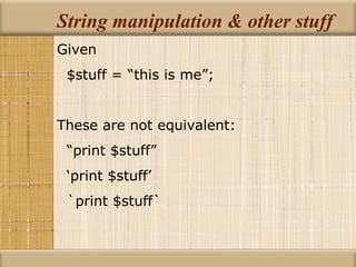 String manipulation & other stuff Given $stuff = “this is me”; These are not equivalent: “ print $stuff” ‘ print $stuff’ `print $stuff` 