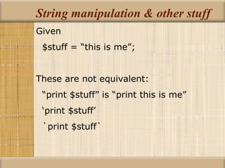 String manipulation & other stuff Given $stuff = “this is me”; These are not equivalent: “ print $stuff” is “print this is me” ‘ print $stuff’ `print $stuff` 