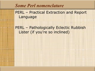 Some Perl nomenclature PERL – Practical Extraction and Report Language PERL – Pathologically Eclectic Rubbish Lister (if you’re so inclined) 