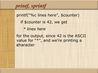 printf, sprintf printf(“%c lines here”, $counter) if $counter is 42, we get * lines here for the output, since 42 is the ASCII value for “*”, and we’re printing a  c haracter 