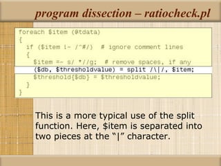 program dissection – ratiocheck.pl This is a more typical use of the split function. Here, $item is separated into two pieces at the “|” character. 