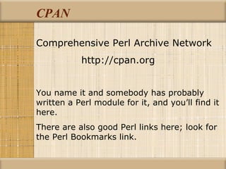 CPAN Comprehensive Perl Archive Network http://cpan.org You name it and somebody has probably written a Perl module for it, and you’ll find it here. There are also good Perl links here; look for the Perl Bookmarks link. 