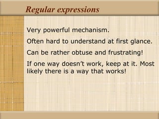 Regular expressions Very powerful mechanism. Often hard to understand at first glance. Can be rather obtuse and frustrating! If one way doesn’t work, keep at it. Most likely there is a way that works! 