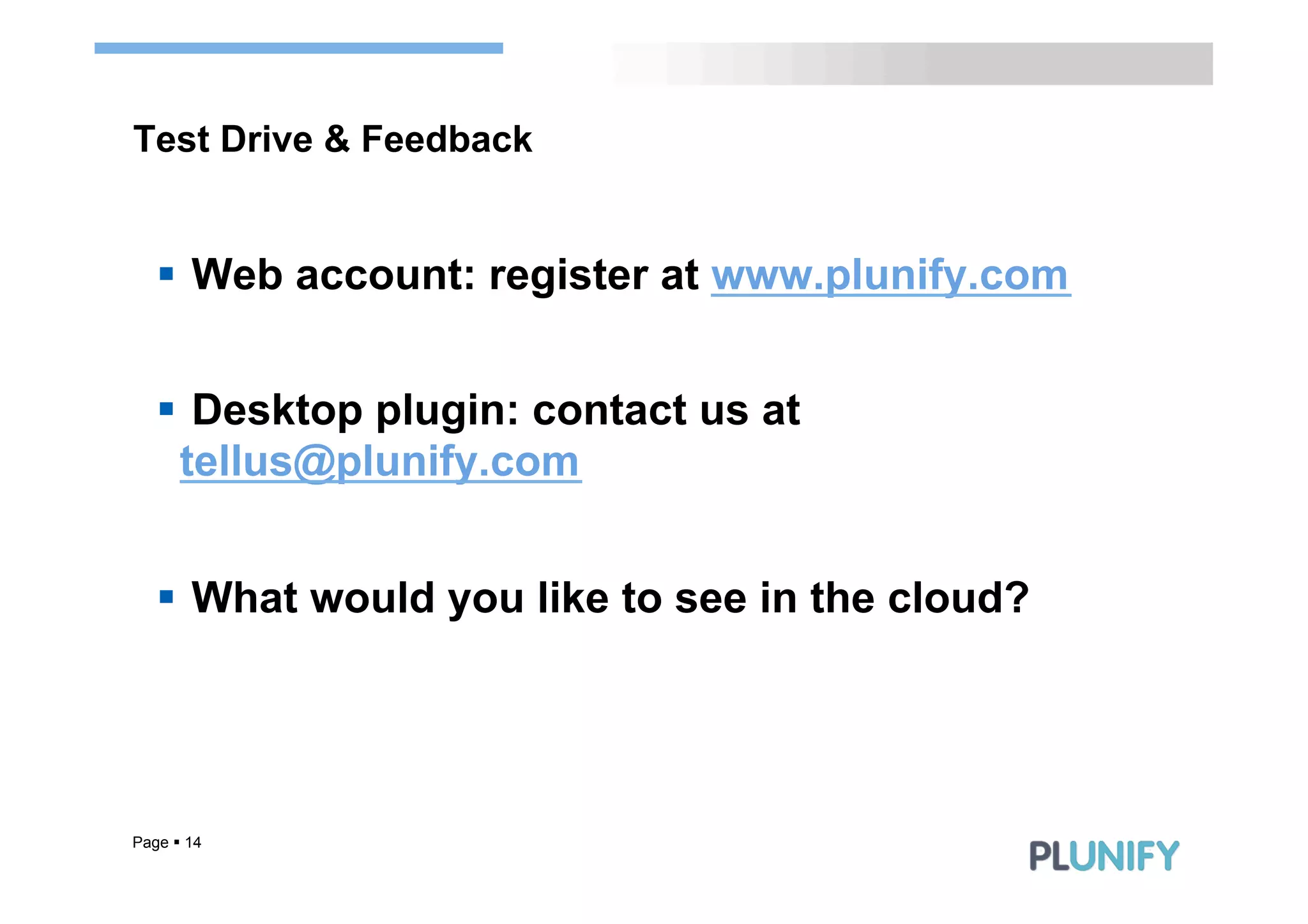 Test Drive & Feedback


   §  Web account: register at www.plunify.com


   §  Desktop plugin: contact us at
      tellus@plunify.com


   §  What would you like to see in the cloud?




Page § 14
 