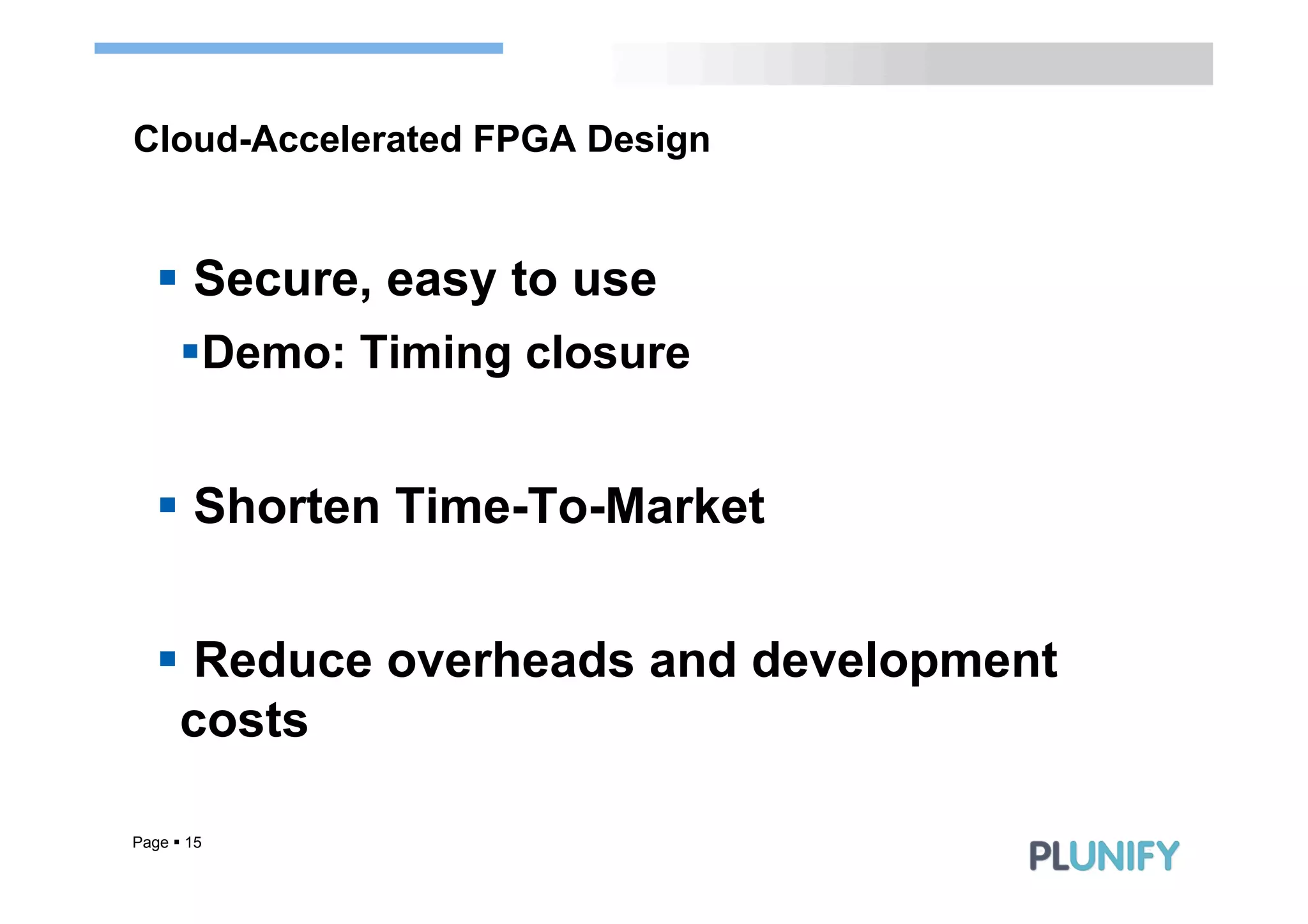 Cloud-Accelerated FPGA Design


   §  Secure, easy to use
      § Demo: Timing closure


   §  Shorten Time-To-Market


   §  Reduce overheads and development
     costs

Page § 15
 