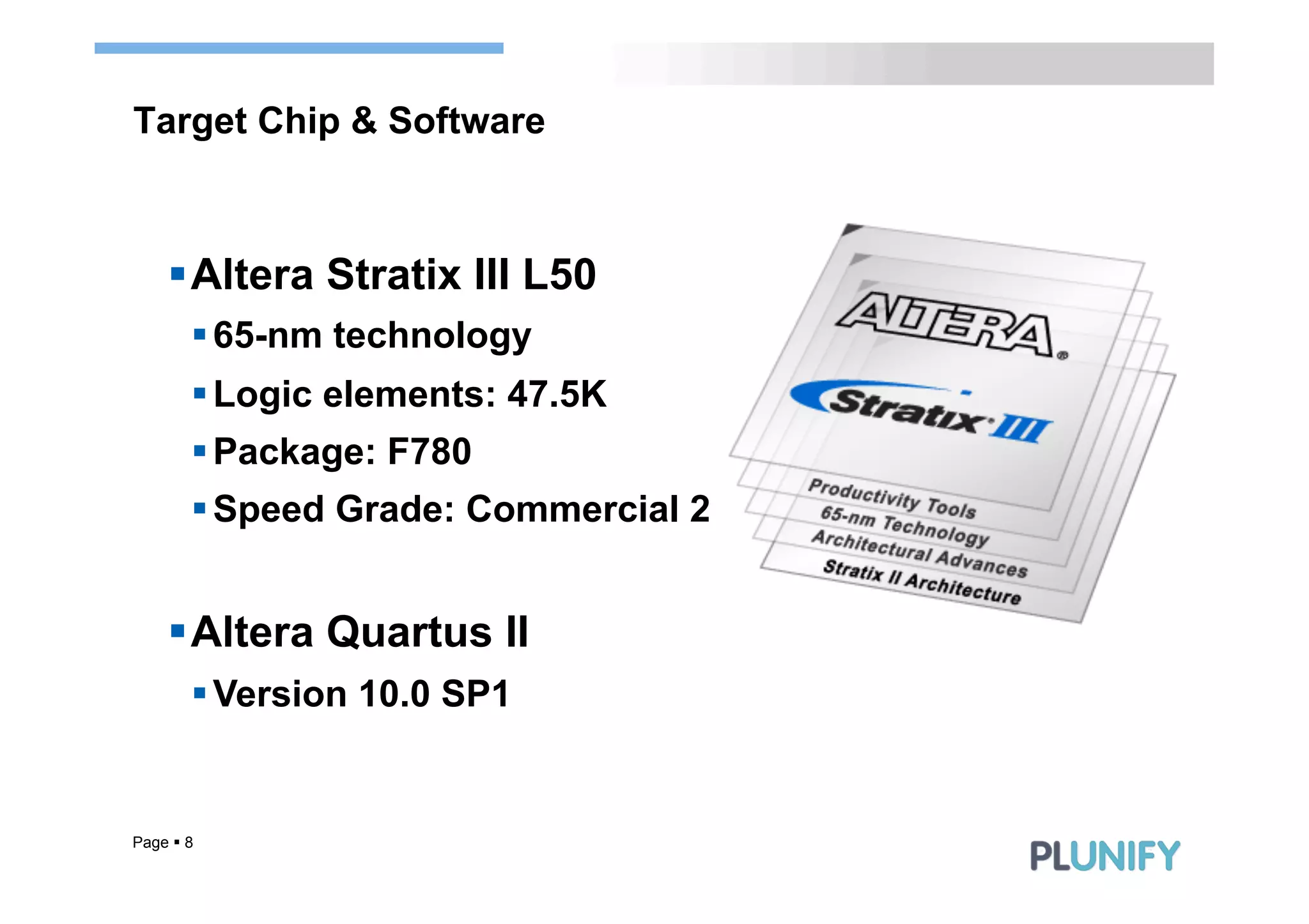 Target Chip & Software



     § Altera Stratix III L50
        § 65-nm technology
        § Logic elements: 47.5K
        § Package: F780
        § Speed Grade: Commercial 2


     § Altera Quartus II
        § Version 10.0 SP1


Page § 8
 