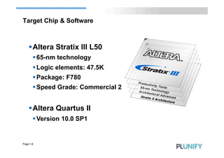 Target Chip & Software



     § Altera Stratix III L50
        § 65-nm technology
        § Logic elements: 47.5K
        § Package: F780
        § Speed Grade: Commercial 2


     § Altera Quartus II
        § Version 10.0 SP1


Page § 8
 