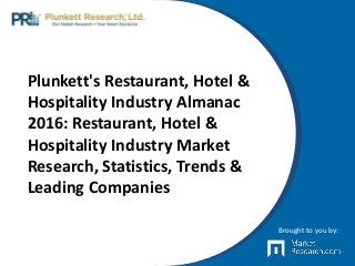 Plunkett's Restaurant, Hotel &
Hospitality Industry Almanac
2016: Restaurant, Hotel &
Hospitality Industry Market
Research, Statistics, Trends &
Leading Companies
Brought to you by:
 