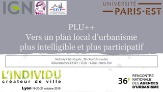 PLU++
Vers un plan local d’urbanisme
plus intelligible et plus participatif
Sidonie Christophe, Mickaël Brasebin
laboratoire COGIT / IGN - Univ. Paris-Est
 