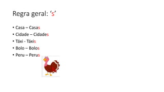 Regra geral: ‘s’
• Casa – Casas
• Cidade – Cidades
• Táxi - Táxis
• Bolo – Bolos
• Peru – Perus
 